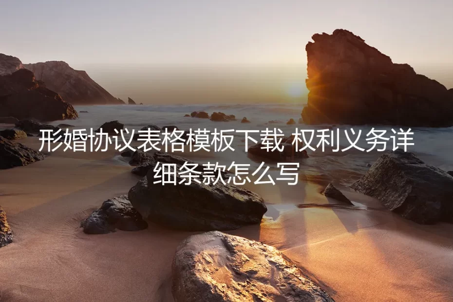 形婚协议保姆级实操指南：从条款撰写到表格模板避坑全解析