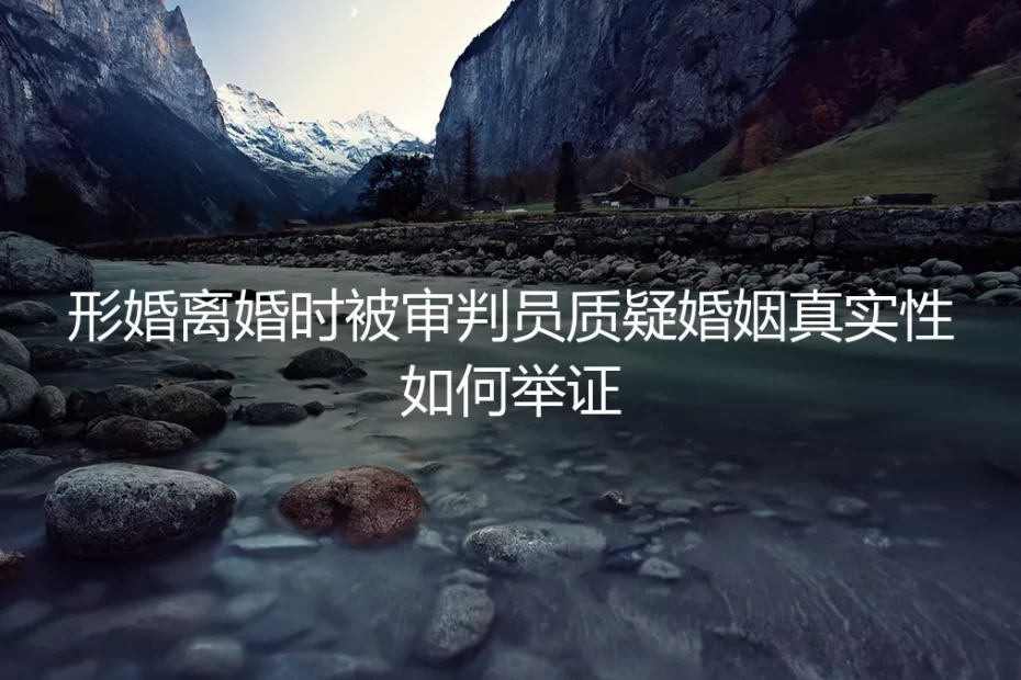 形婚离婚庭审实录：当法官质疑婚姻真实性，如何有效举证破局？