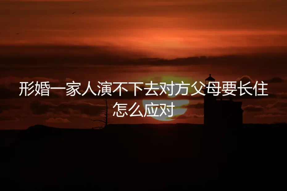 形婚困境：当“一家人”演不下去，对方父母要长住怎么办？