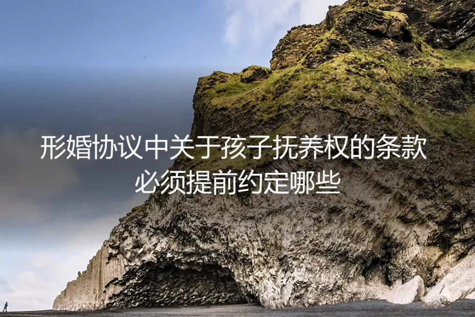 形婚协议中关于孩子抚养权的条款:一份不容忽视的保姆级避坑指南