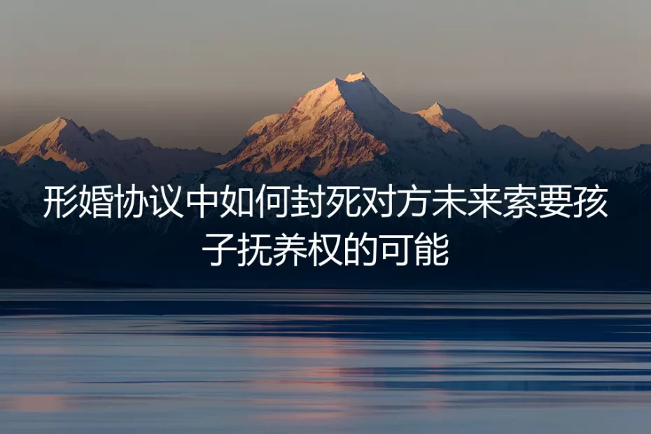 形婚避坑指南:如何在婚前协议中彻底规避未来子女抚养权纠纷