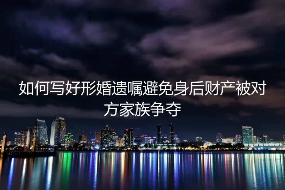 形婚遗嘱避坑指南:如何写好遗嘱,避免身后财产被对方家族争夺