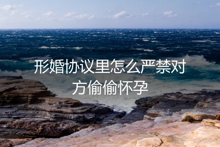 形婚协议中如何严禁对方偷偷怀孕？保姆级避坑与法律实操指南