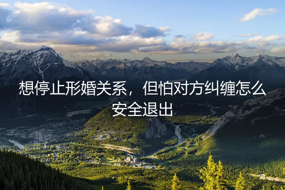 想停止形婚关系，如何安全退出？一份避免纠缠的实战指南