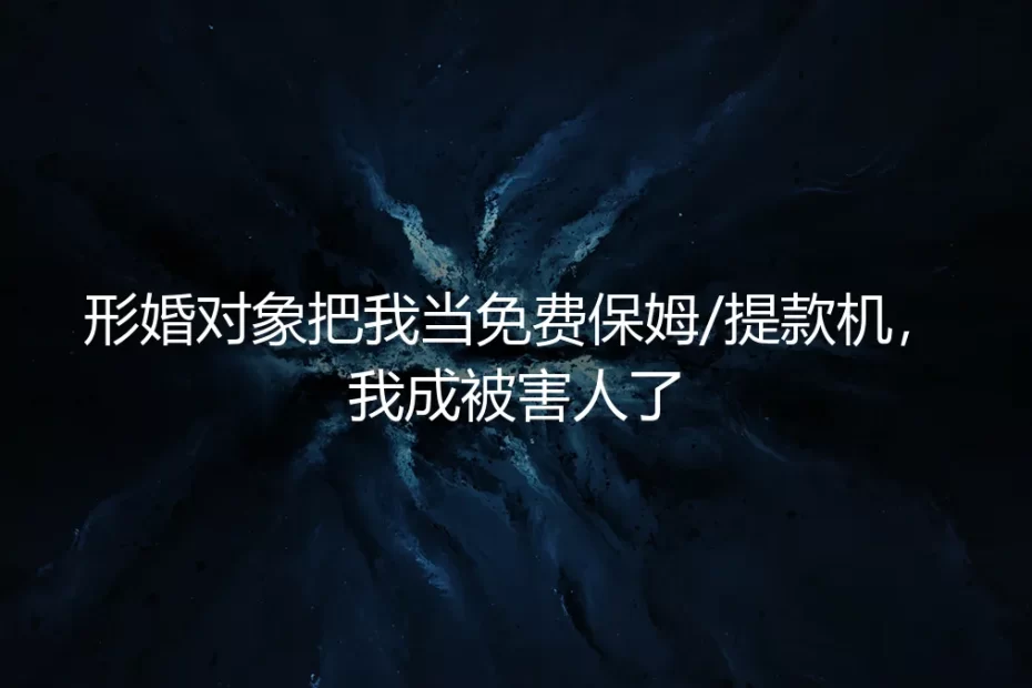 当形婚沦为“工具化”：从互助伙伴到免费保姆与提款机的陷阱