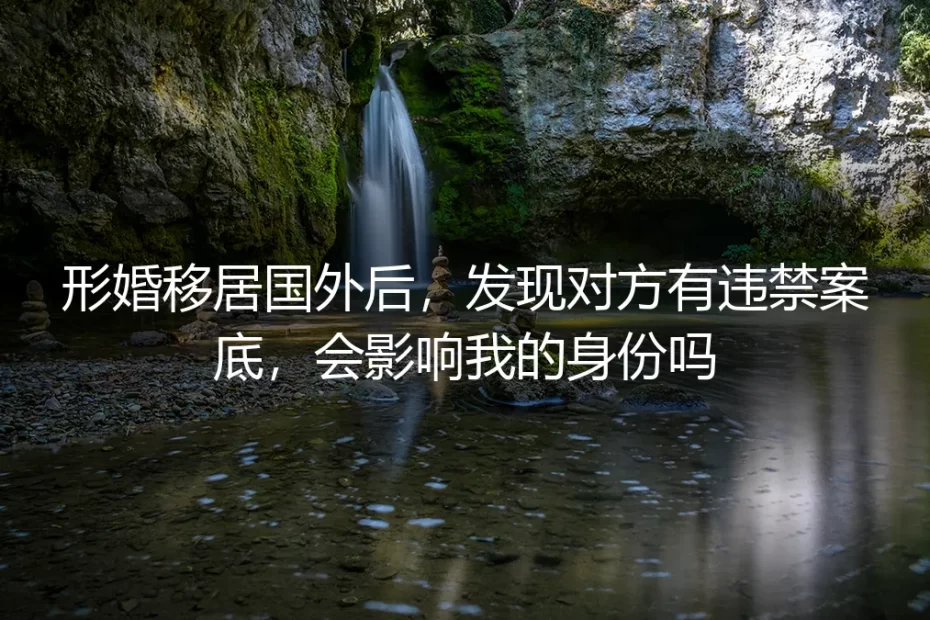形婚移居后,发现对方有违禁案底,我的身份会受影响吗?