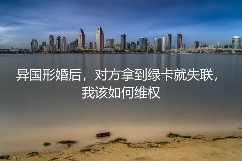 异国形婚绿卡到手即失联:法律真空下的风险与维权路径深度剖析