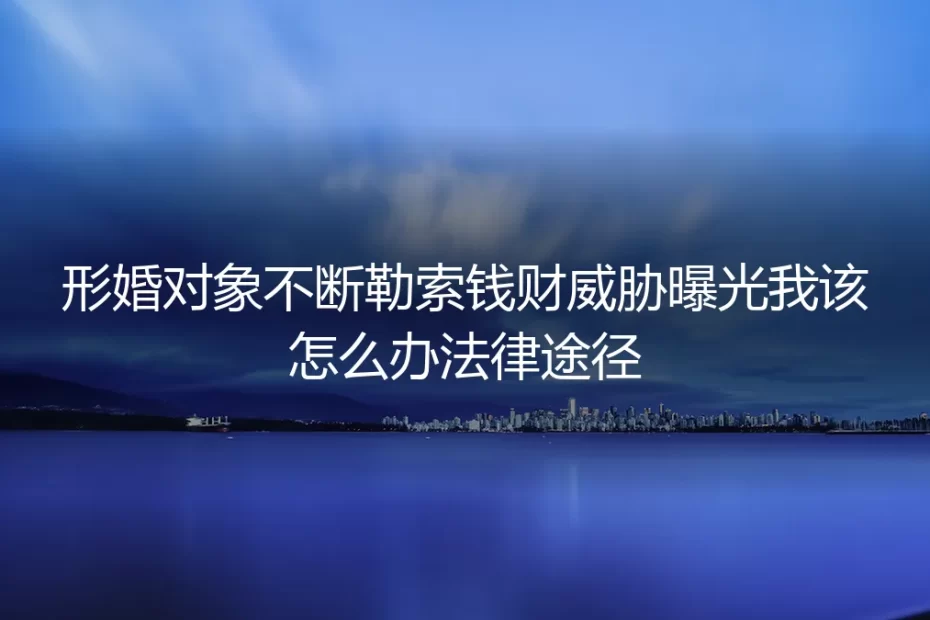 形婚对象以曝光为名勒索钱财,我该如何应对与寻求法律保护?