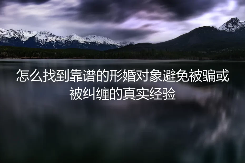 形婚实操避坑指南：如何找到靠谱对象，避免被骗与被纠缠