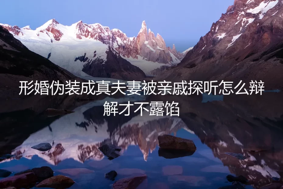 形婚伪装遇亲戚突击探听?保姆级避坑指南与话术全解析