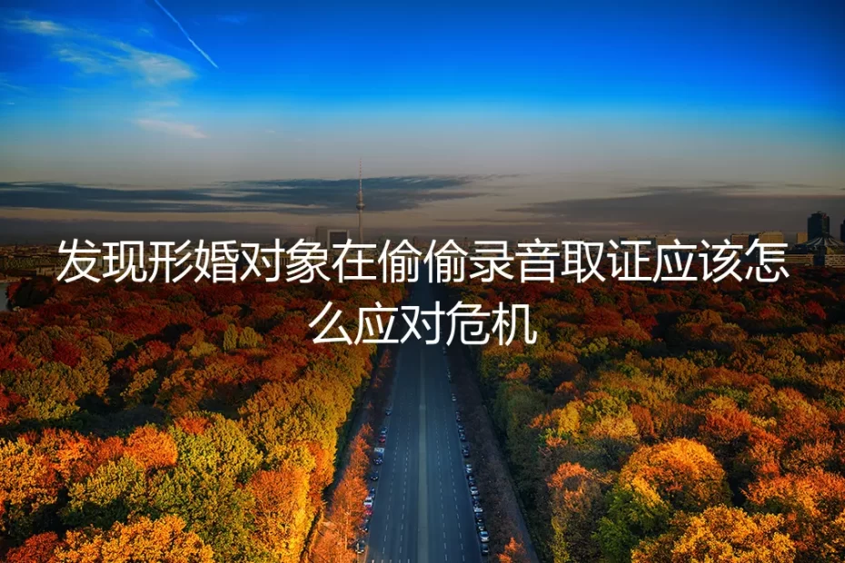 形婚危机:发现对方偷偷录音取证,如何应对与破局