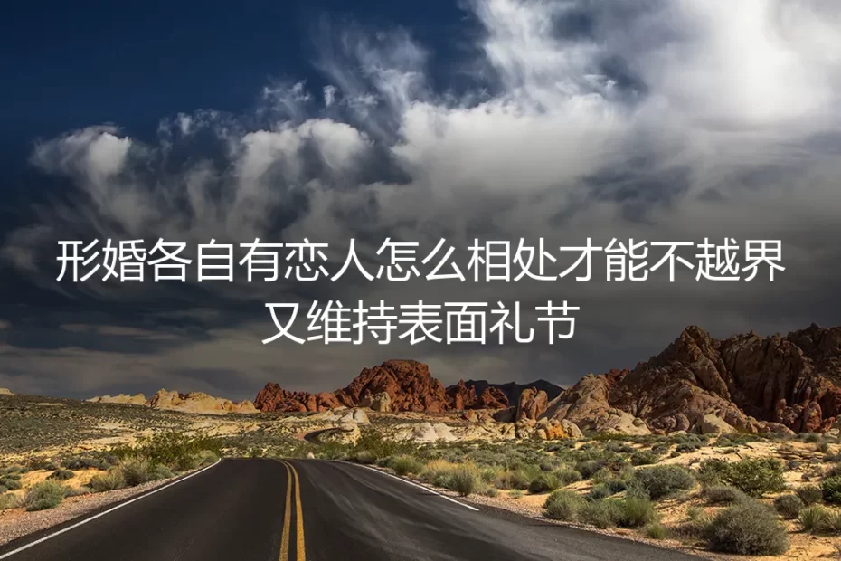 形婚伴侣各自有恋人:如何划定界限,维持体面与安全?