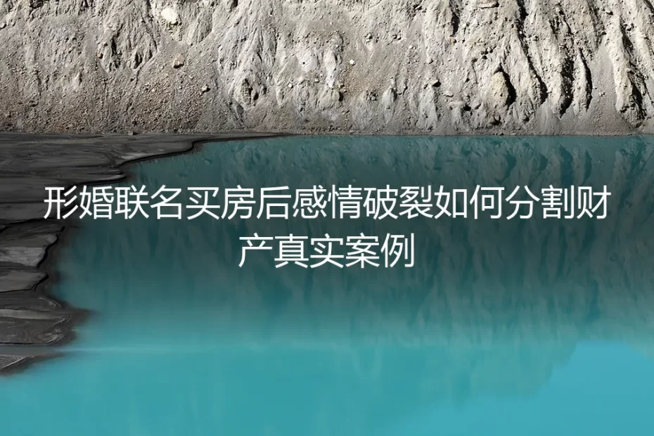 形婚联名买房后感情破裂,房产分割如何破局?一个真实案例的深度剖析