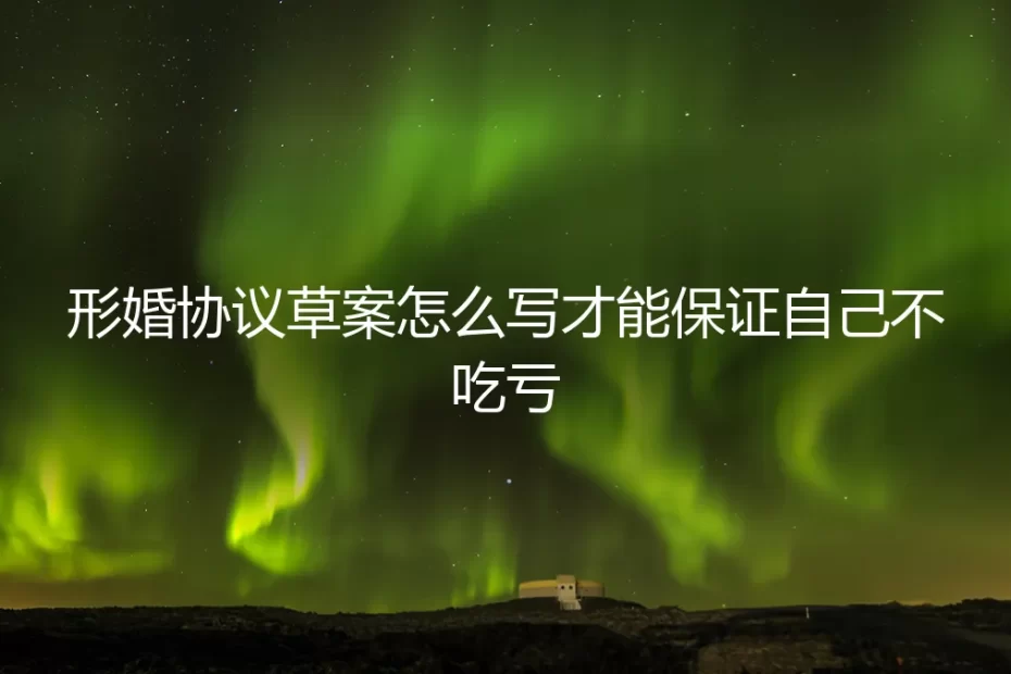 形婚协议草案怎么写才能保证自己不吃亏?保姆级避坑指南