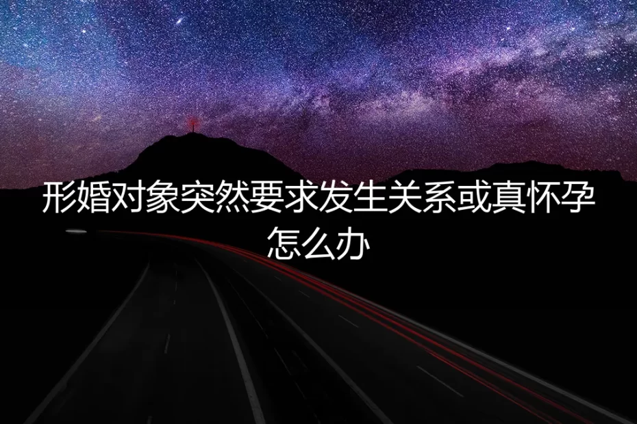 形婚危机：当协议伴侣突然要求发生关系或真怀孕，如何应对与破局