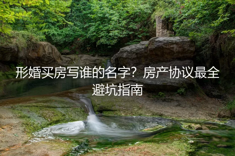 形婚买房写谁的名字？房产协议最全避坑指南