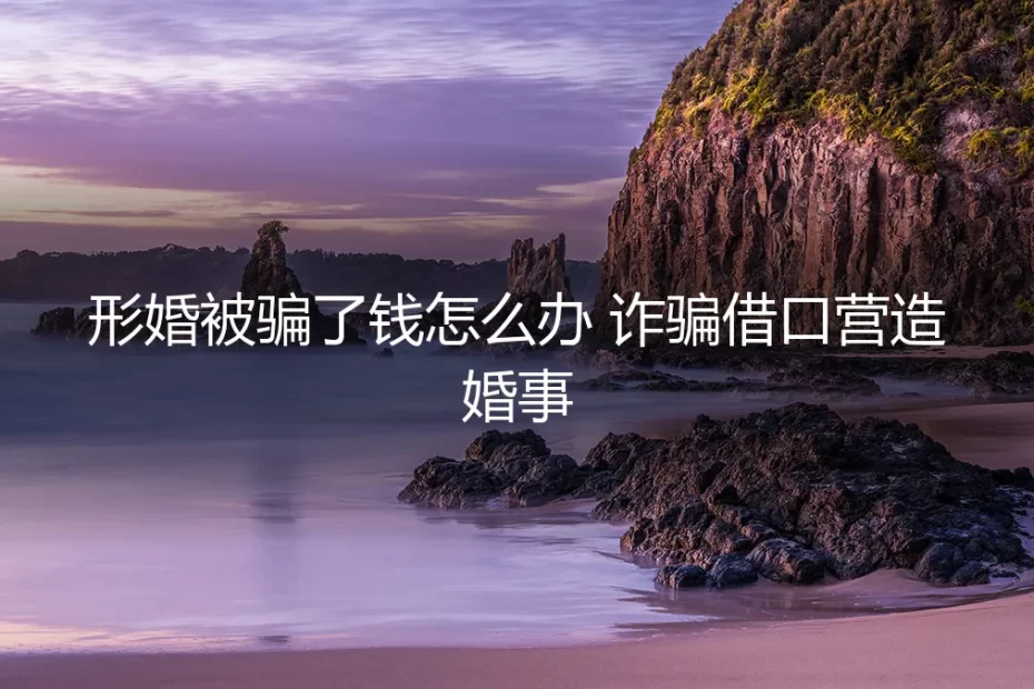 形婚骗局深度剖析:当“婚事”成为诈骗借口,如何追回损失与防范风险