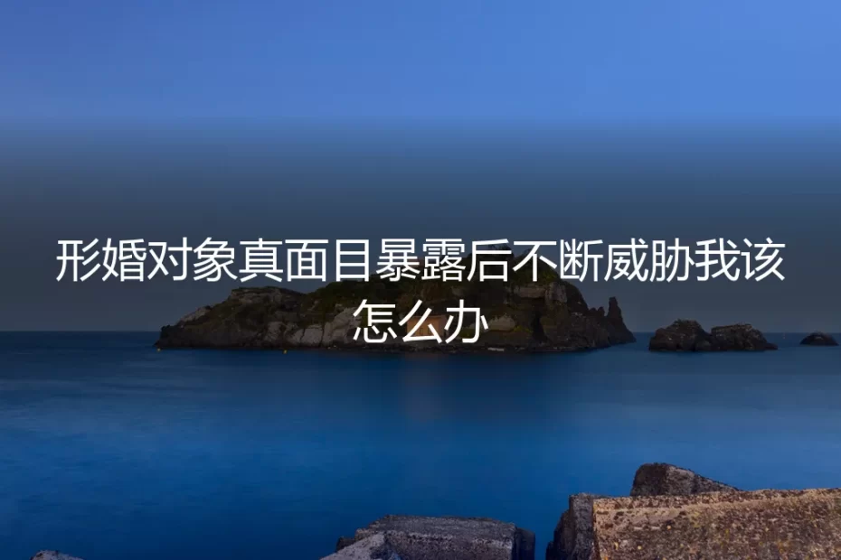形婚对象真面目暴露后不断威胁，我该如何应对与自保？