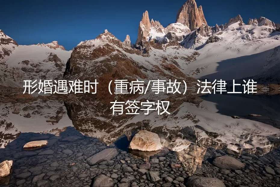 形婚遇难时：重病或事故，法律上的“配偶”签字权归谁？