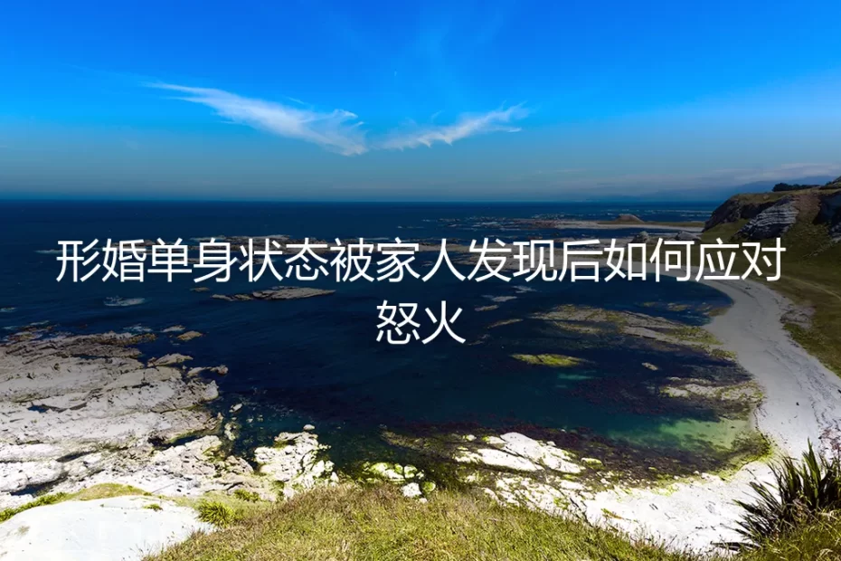 形婚后单身状态曝光？家人怒火应对与关系修复全指南