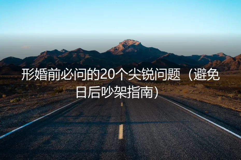 形婚前必问的20个尖锐问题：一份避免日后争吵的保姆级实操指南