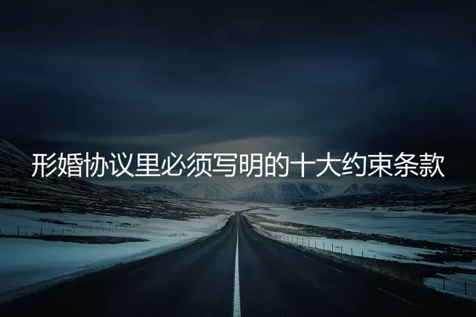 形婚避坑指南:保姆级实操,协议中必须写明的十大约束条款