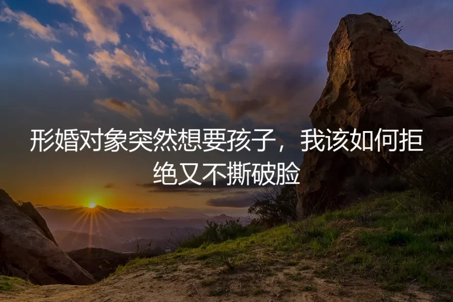 形婚对象突然提出要孩子：如何体面拒绝，守住边界与协议