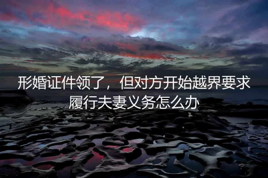 形婚证件已领，对方却要求履行夫妻义务：困境、风险与破局之道