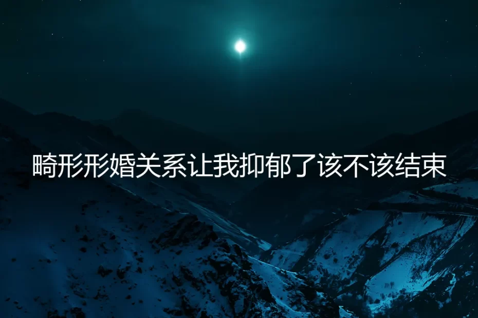 形婚让我抑郁了，该不该结束？一份给困境中人的深度风险剖析
