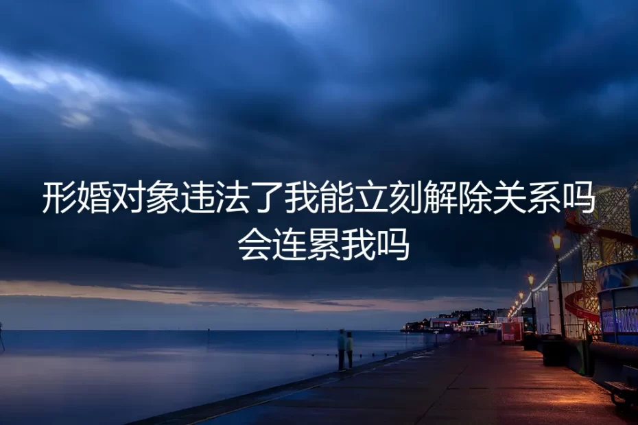 形婚对象违法,我会被连累吗?如何紧急止损?