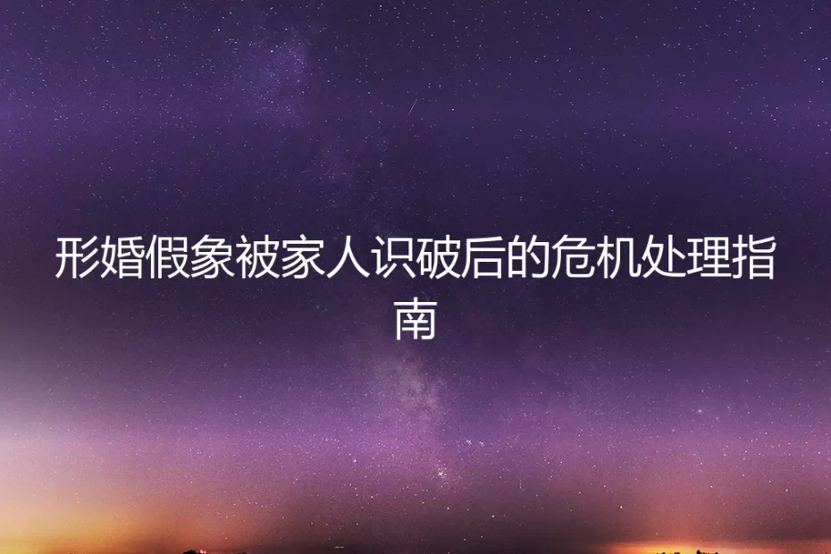 形婚假象被家人识破后的危机处理指南：从应急止损到关系重建