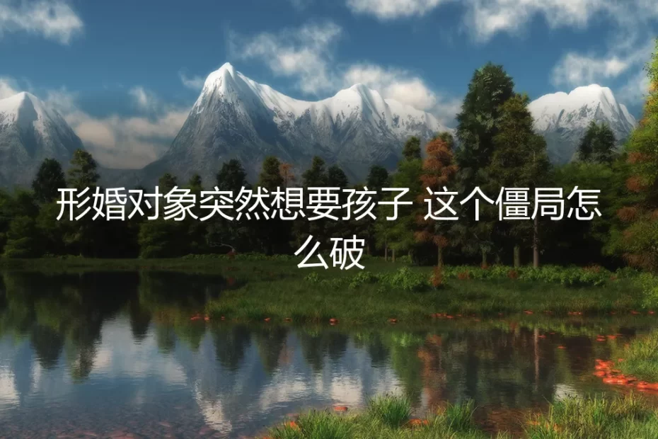形婚对象突然想要孩子，这个僵局怎么破？
