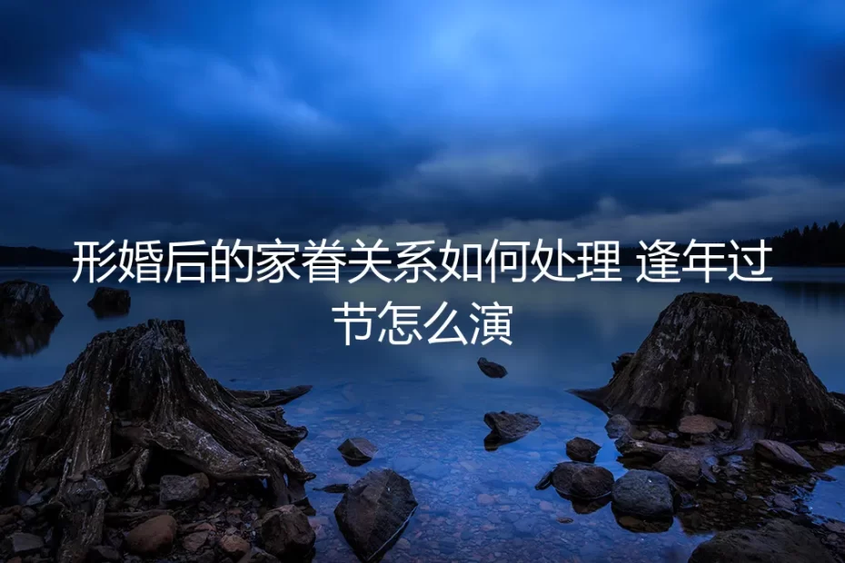 形婚家眷关系与节庆应对:一份保姆级实操避坑指南