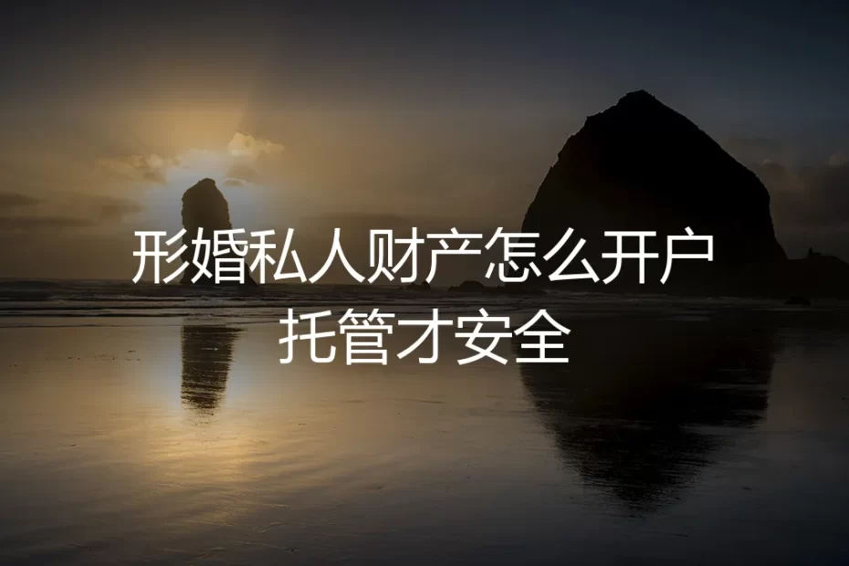 形婚避坑指南：私人财产如何安全开户与托管？保姆级实操方案