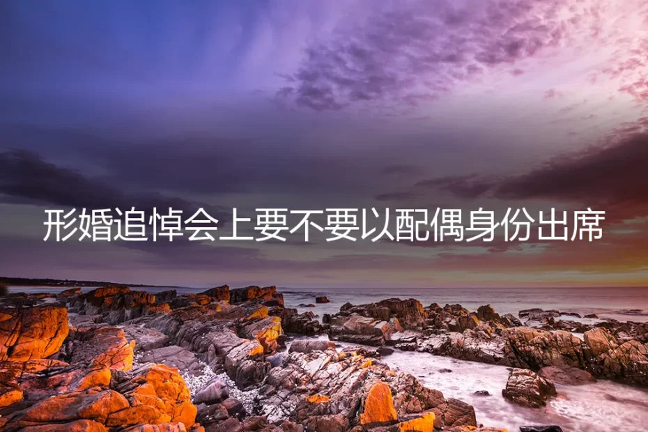 形婚追悼会上,要不要以配偶身份出席?一个真实案例的深度剖析
