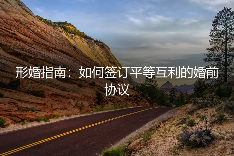 形婚避坑指南:如何签订一份平等互利的婚前协议(保姆级实操)