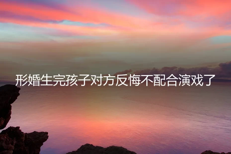 形婚生子后对方反悔不配合：一场精心策划的“合作”如何走向失控？