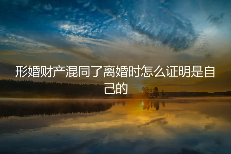 形婚财产混同,离婚时如何证明是自己的?一份清醒的财产隔离指南