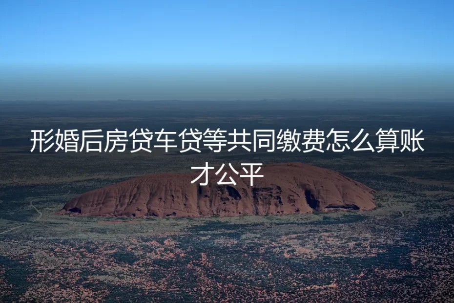形婚后房贷车贷怎么算？保姆级公平算账与避坑指南