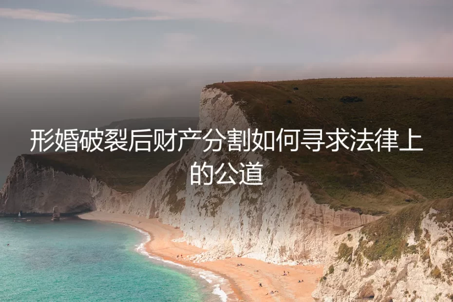 形婚破裂,财产分割如何寻求法律上的公道?一份清醒的风险指南
