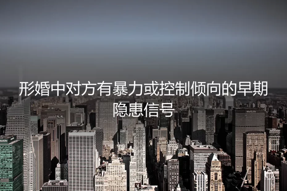 形婚避坑指南:警惕暴力与控制倾向的早期信号与防御策略
