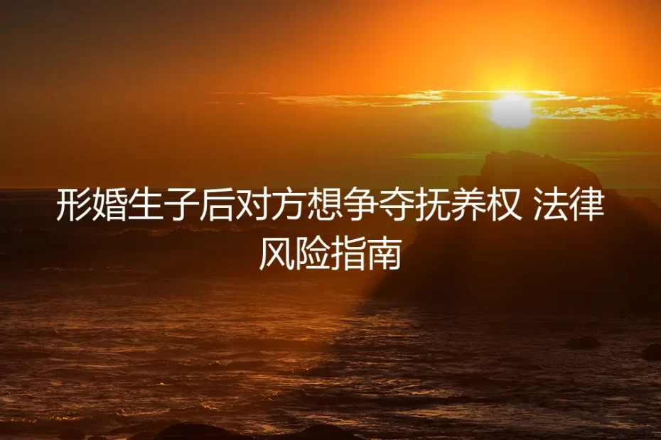形婚生子后对方想争夺抚养权?一份你必须知道的法律风险与避坑指南