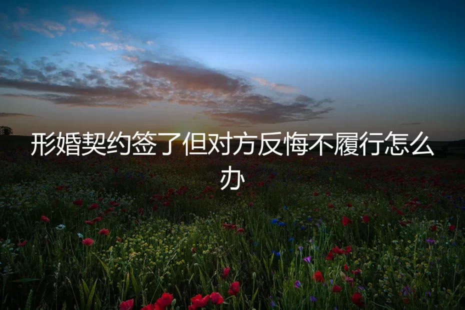 形婚契约签了但对方反悔不履行怎么办?一份危机应对与法律防御指南