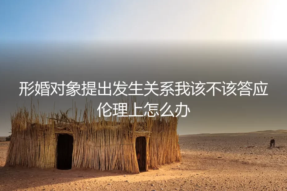 形婚对象提出发生关系，我该不该答应？伦理与现实的深度剖析