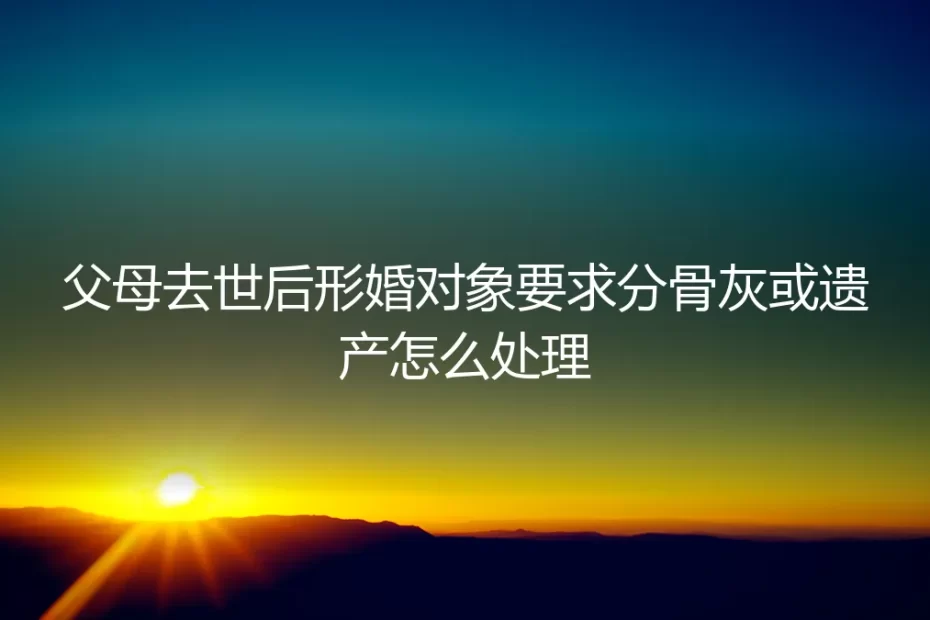 父母去世后，形婚对象要求分骨灰或遗产，如何应对与破局？