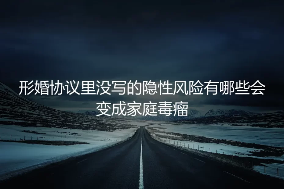 形婚协议里没写的隐性风险:那些被忽视的“家庭毒瘤”与避坑指南