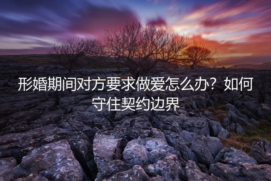 形婚期间对方要求发生性关系怎么办？深度解析契约边界的坚守之道