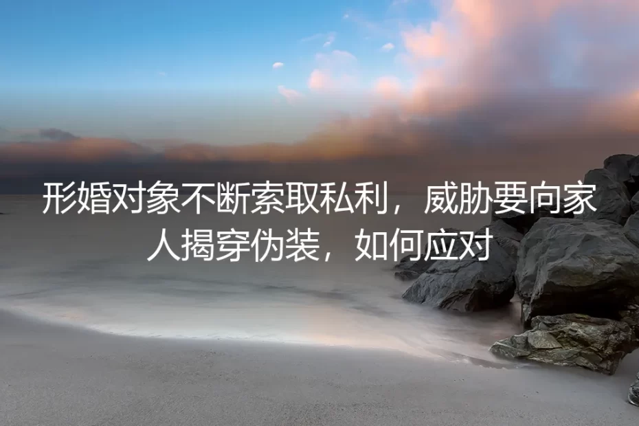 当形婚对象变本加厉:面对索取与威胁的破局之道