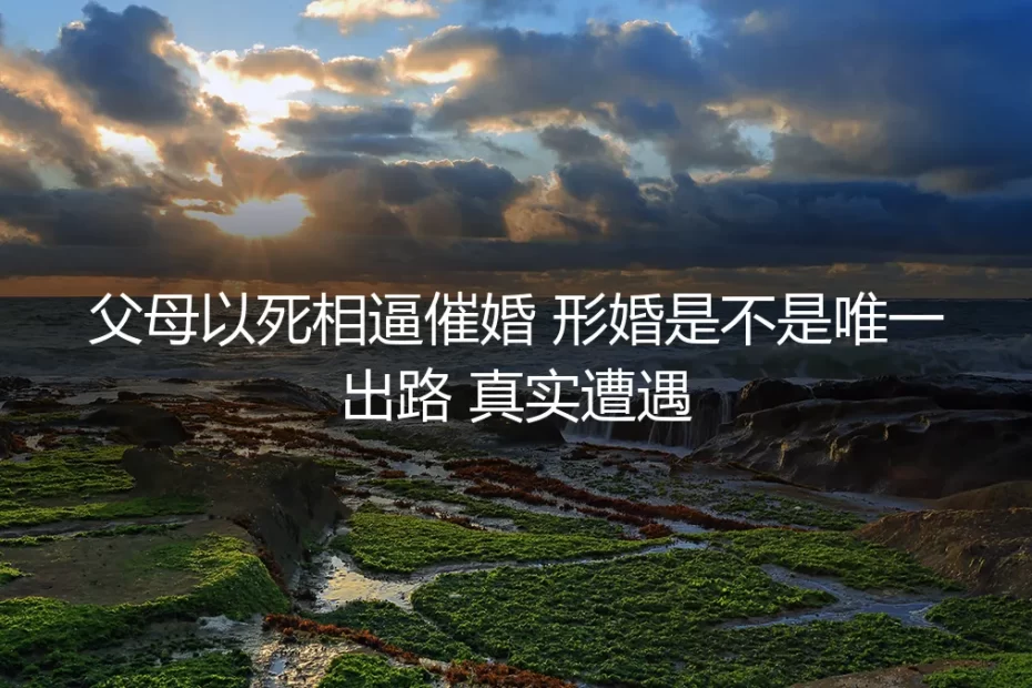 父母以死相逼催婚，形婚是唯一出路吗？一位35岁女性的真实遭遇与深度剖析