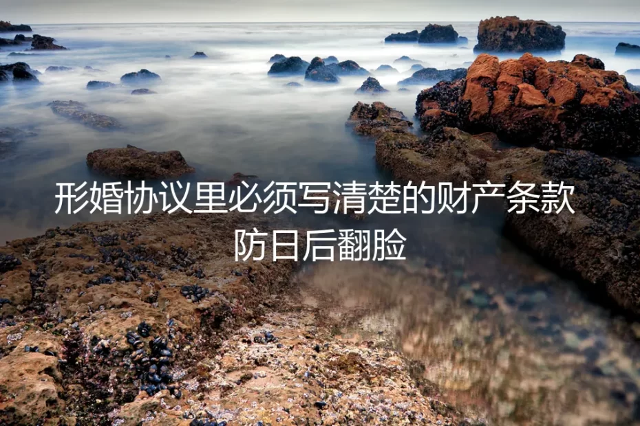 形婚协议里必须写清楚的财产条款:防日后翻脸实操指南